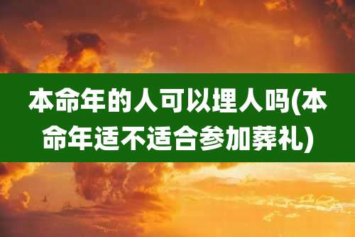 本命年的人可以埋人吗(本命年适不适合参加葬礼)