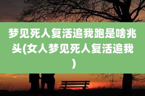 梦见死人复活追我跑是啥兆头(女人梦见死人复活追我）