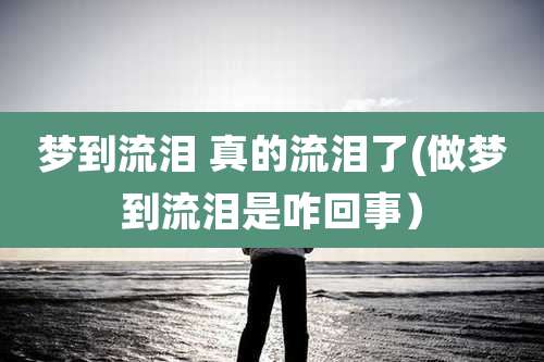 梦到流泪 真的流泪了(做梦到流泪是咋回事）