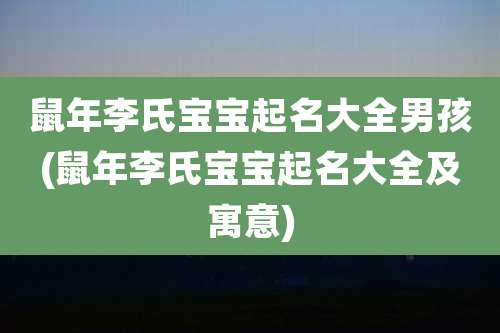 鼠年李氏宝宝起名大全男孩(鼠年李氏宝宝起名大全及寓意)