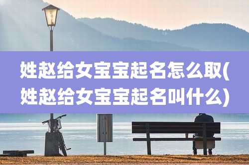 姓赵给女宝宝起名怎么取(姓赵给女宝宝起名叫什么)