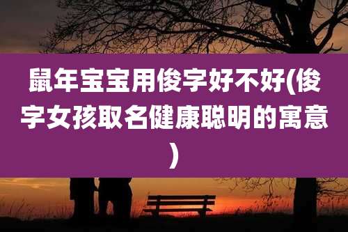 鼠年宝宝用俊字好不好(俊字女孩取名健康聪明的寓意)