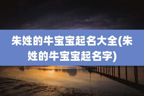 朱姓的牛宝宝起名大全(朱姓的牛宝宝起名字)