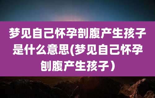 梦见自己怀孕剖腹产生孩子是什么意思(梦见自己怀孕刨腹产生孩子）