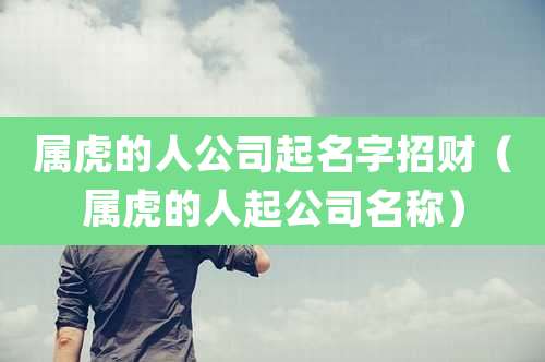 属虎的人公司起名字招财（属虎的人起公司名称）