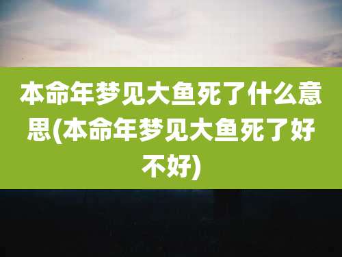 本命年梦见大鱼死了什么意思(本命年梦见大鱼死了好不好)