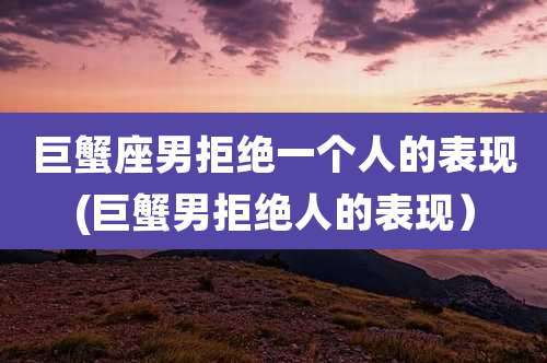 巨蟹座男拒绝一个人的表现(巨蟹男拒绝人的表现）