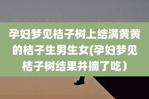 孕妇梦见桔子树上结满黄黄的桔子生男生女(孕妇梦见桔子树结果并摘了吃)