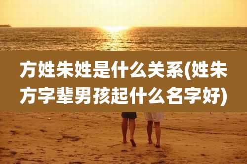 方姓朱姓是什么关系(姓朱方字辈男孩起什么名字好)