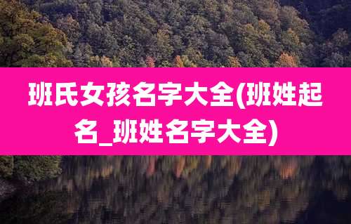 班氏女孩名字大全(班姓起名_班姓名字大全)