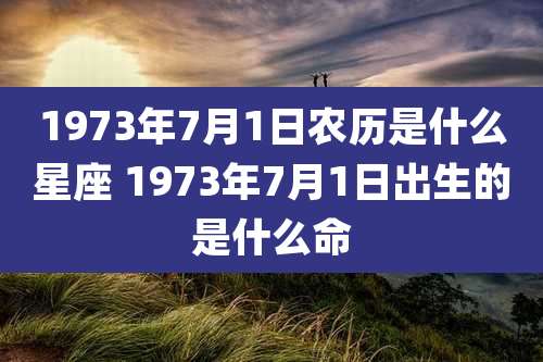 1973年7月1日农历是什么星座 1973年7月1日出生的是什么命