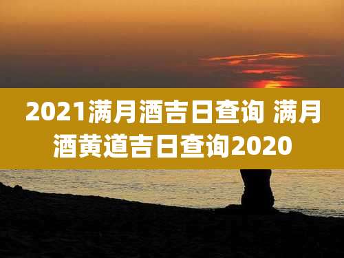 2021满月酒吉日查询 满月酒黄道吉日查询2020