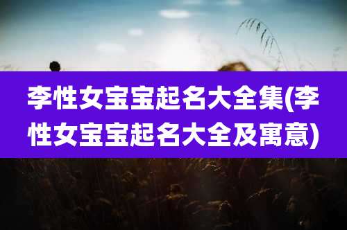 李性女宝宝起名大全集(李性女宝宝起名大全及寓意)