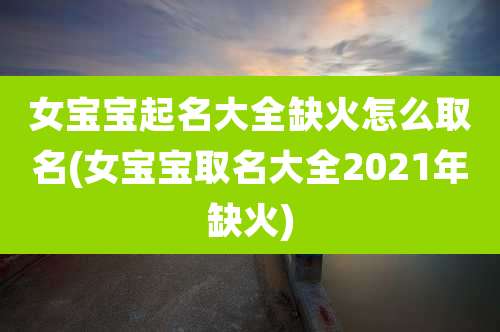 女宝宝起名大全缺火怎么取名(女宝宝取名大全2021年缺火)