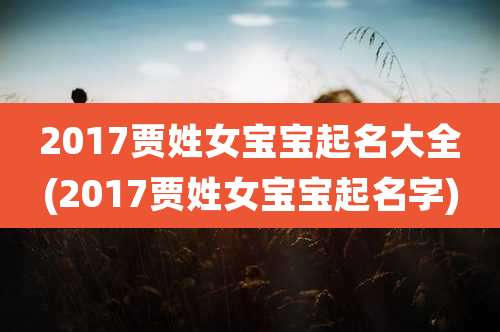 2017贾姓女宝宝起名大全(2017贾姓女宝宝起名字)