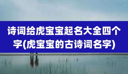 诗词给虎宝宝起名大全四个字(虎宝宝的古诗词名字)