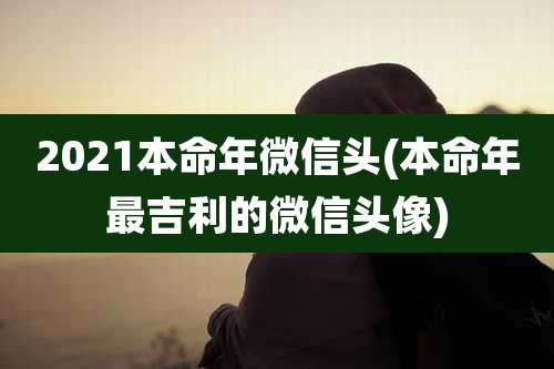 2021本命年微信头(本命年最吉利的微信头像)