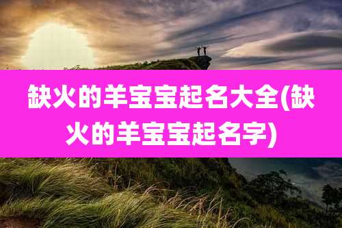 缺火的羊宝宝起名大全(缺火的羊宝宝起名字)