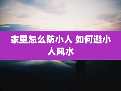 家里怎么防小人 如何避小人风水