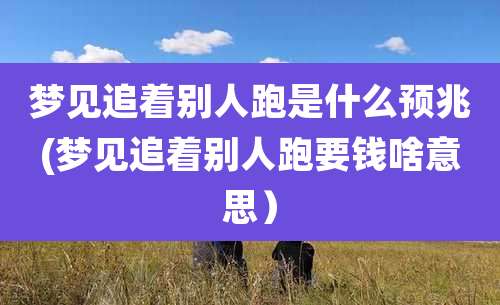 梦见追着别人跑是什么预兆(梦见追着别人跑要钱啥意思)