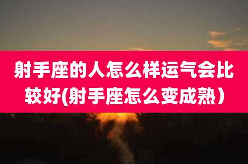 射手座的人怎么样运气会比较好(射手座怎么变成熟)