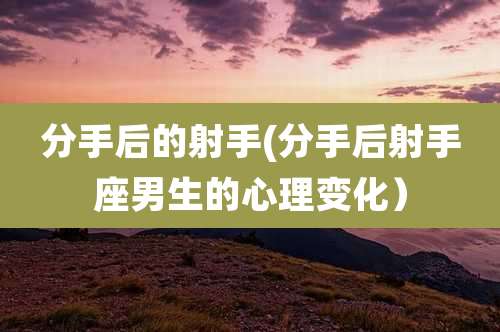 分手后的射手(分手后射手座男生的心理变化）