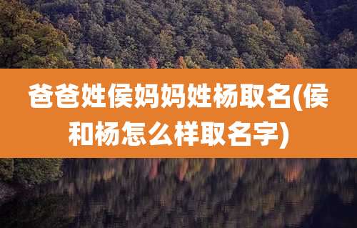 爸爸姓侯妈妈姓杨取名(侯和杨怎么样取名字)