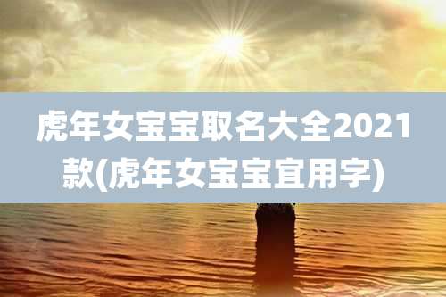 虎年女宝宝取名大全2021款(虎年女宝宝宜用字)