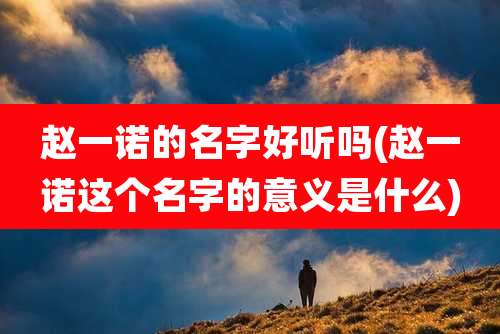 赵一诺的名字好听吗(赵一诺这个名字的意义是什么)