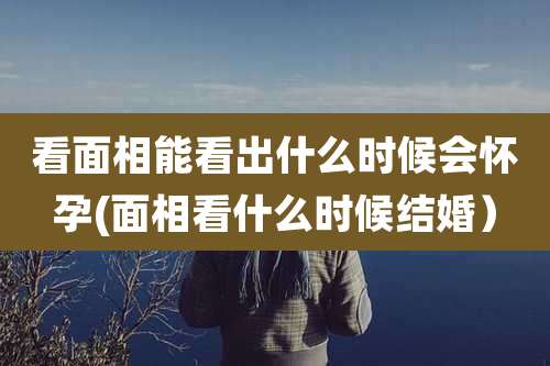 看面相能看出什么时候会怀孕(面相看什么时候结婚）