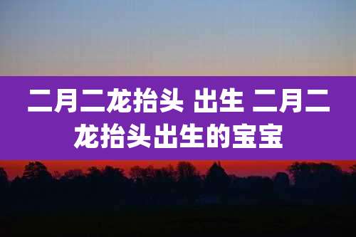 二月二龙抬头 出生 二月二龙抬头出生的宝宝