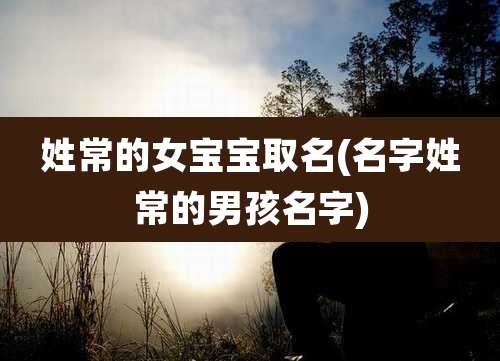 姓常的女宝宝取名(名字姓常的男孩名字)