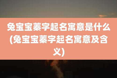 兔宝宝蓁字起名寓意是什么(兔宝宝蓁字起名寓意及含义)