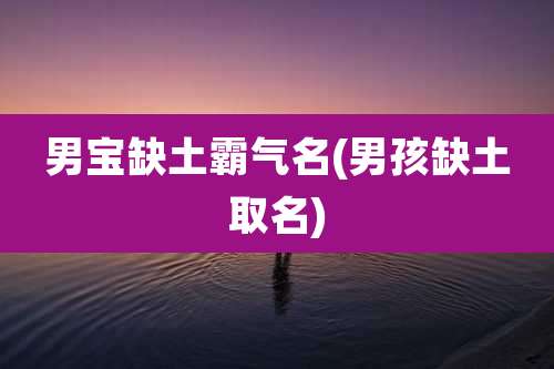 男宝缺土霸气名(男孩缺土取名)