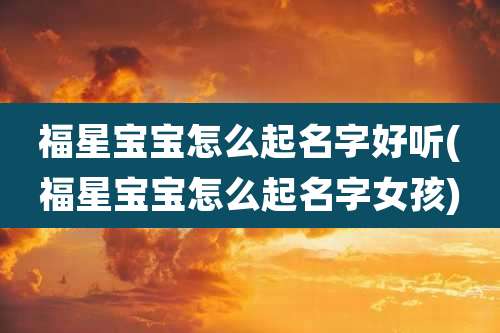 福星宝宝怎么起名字好听(福星宝宝怎么起名字女孩)