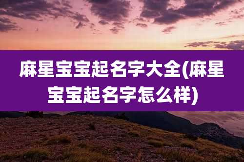 麻星宝宝起名字大全(麻星宝宝起名字怎么样)