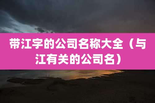 带江字的公司名称大全(与江有关的公司名)