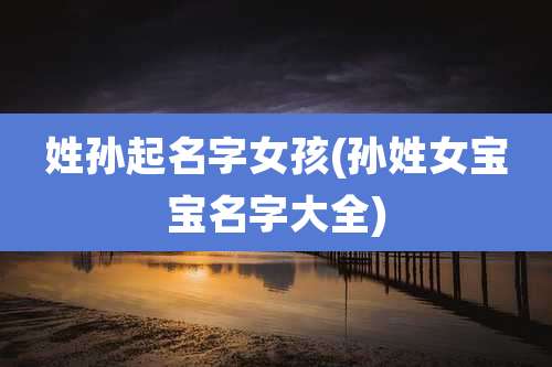 姓孙起名字女孩(孙姓女宝宝名字大全)