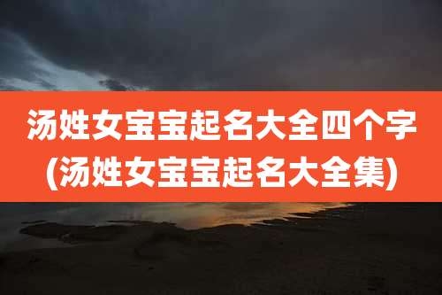 汤姓女宝宝起名大全四个字(汤姓女宝宝起名大全集)