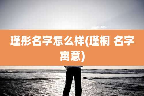 瑾彤名字怎么样(瑾桐 名字寓意)