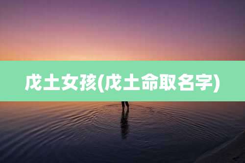 戊土女孩(戊土命取名字)