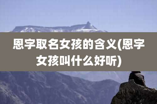 恩字取名女孩的含义(恩字女孩叫什么好听)