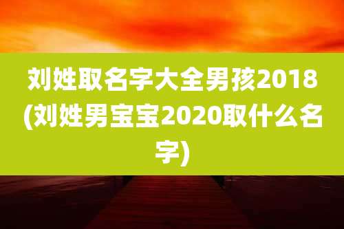 刘姓取名字大全男孩2018(刘姓男宝宝2020取什么名字)