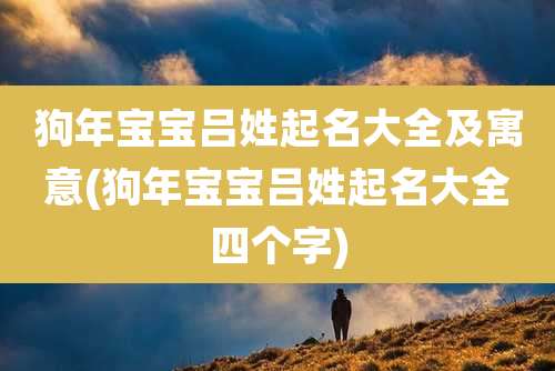 狗年宝宝吕姓起名大全及寓意(狗年宝宝吕姓起名大全四个字)