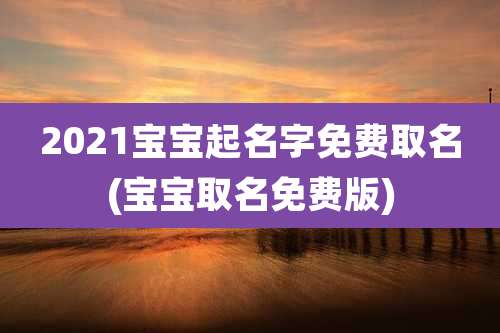 2021宝宝起名字免费取名(宝宝取名免费版)