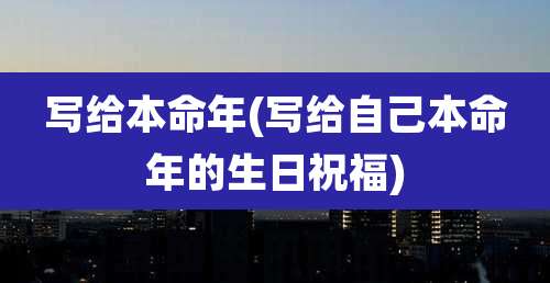 写给本命年(写给自己本命年的生日祝福)