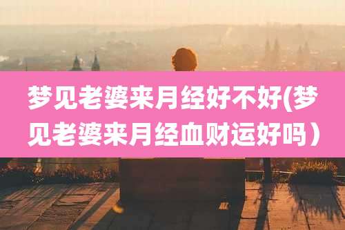 梦见老婆来月经好不好(梦见老婆来月经血财运好吗）