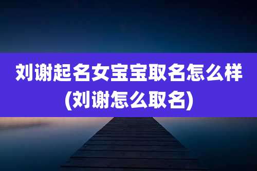 刘谢起名女宝宝取名怎么样(刘谢怎么取名)
