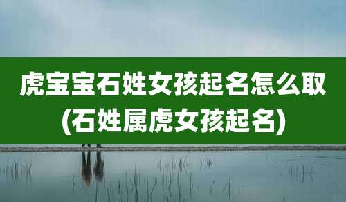 虎宝宝石姓女孩起名怎么取(石姓属虎女孩起名)