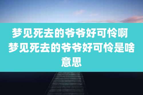 梦见死去的爷爷好可怜啊 梦见死去的爷爷好可怜是啥意思